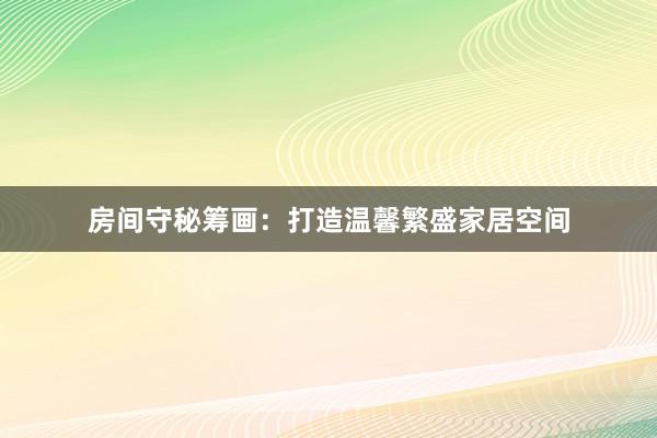 房间守秘筹画：打造温馨繁盛家居空间